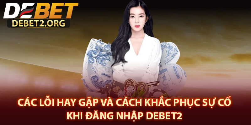 Các Lỗi Hay Gặp Và Cách Khắc Phục Sự Cố Khi Đăng Nhập DEBET2 