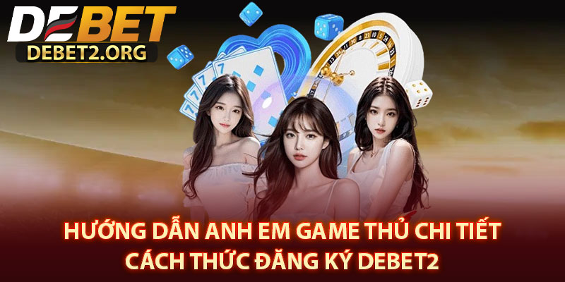 Hướng Dẫn Anh Em Game Thủ Chi Tiết Cách Thức Đăng Ký DEBET2 