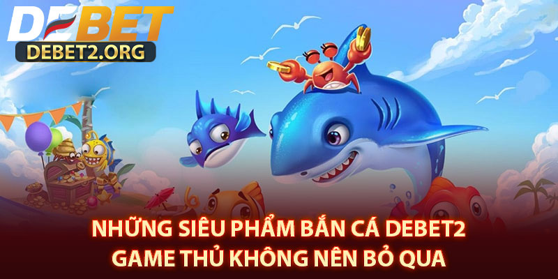 Những Siêu Phẩm Bắn Cá DEBET2 Game Thủ Không Nên Bỏ Qua 