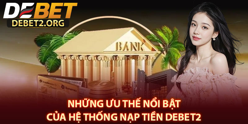 Những Ưu Thế Nổi Bật Của Hệ Thống Nạp Tiền DEBET2 