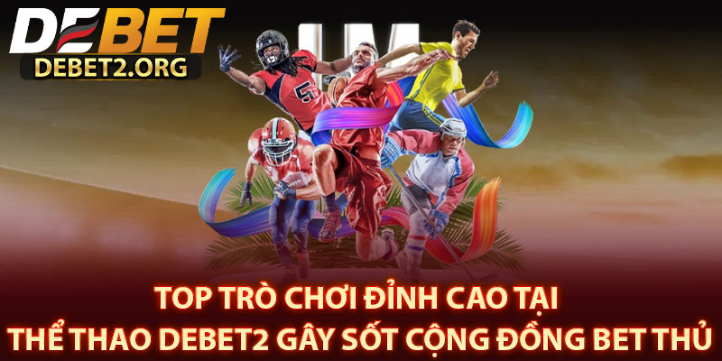 Top Trò Chơi Đỉnh Cao Tại Thể Thao DEBET2 Gây Sốt Cộng Đồng Bet Thủ