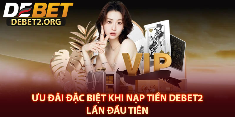 Ưu Đãi Đặc Biệt Khi Nạp Tiền DEBET2 Lần Đầu Tiên 