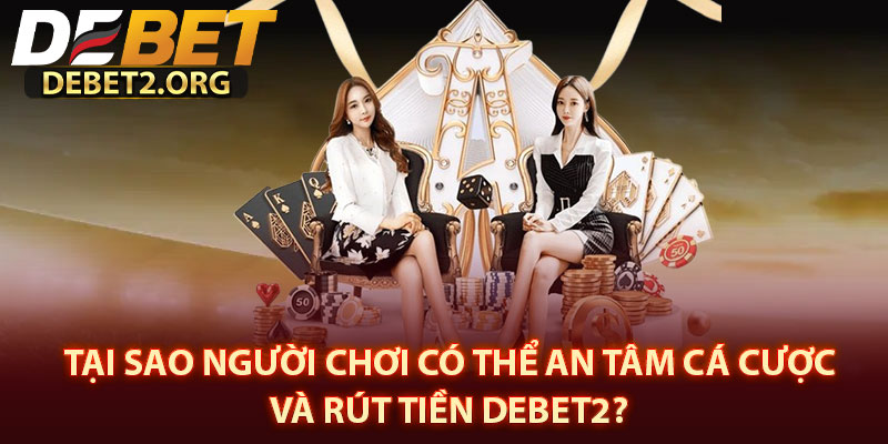 Tại Sao Người Chơi Có Thể An Tâm Cá Cược Và Rút Tiền DEBET2? 