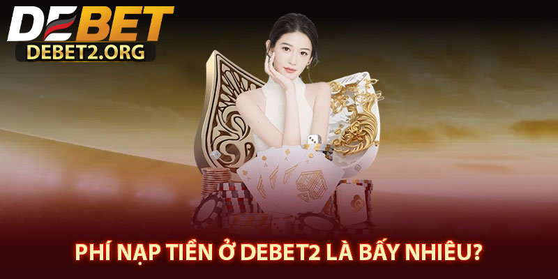 Phí nạp tiền ở DEBET2 là bấy nhiêu? 